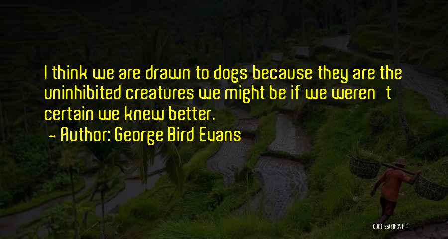 George Bird Evans Quotes: I Think We Are Drawn To Dogs Because They Are The Uninhibited Creatures We Might Be If We Weren't Certain