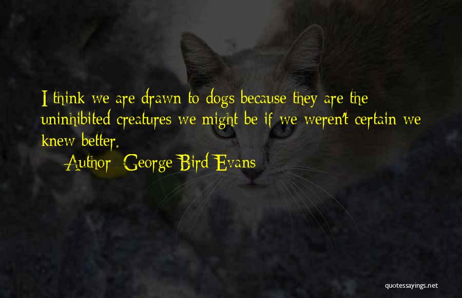 George Bird Evans Quotes: I Think We Are Drawn To Dogs Because They Are The Uninhibited Creatures We Might Be If We Weren't Certain