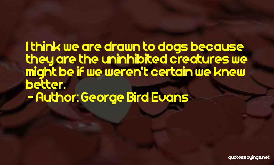 George Bird Evans Quotes: I Think We Are Drawn To Dogs Because They Are The Uninhibited Creatures We Might Be If We Weren't Certain