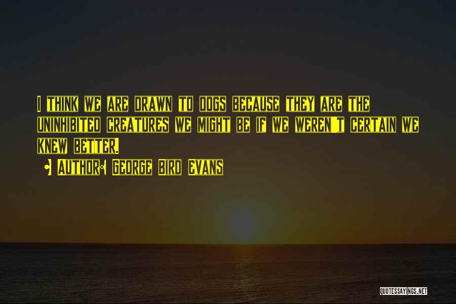 George Bird Evans Quotes: I Think We Are Drawn To Dogs Because They Are The Uninhibited Creatures We Might Be If We Weren't Certain
