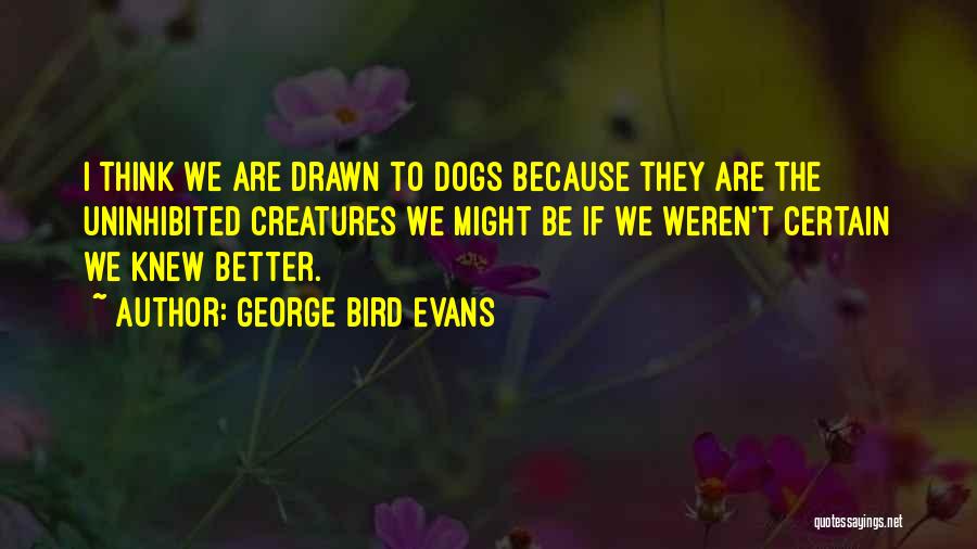 George Bird Evans Quotes: I Think We Are Drawn To Dogs Because They Are The Uninhibited Creatures We Might Be If We Weren't Certain