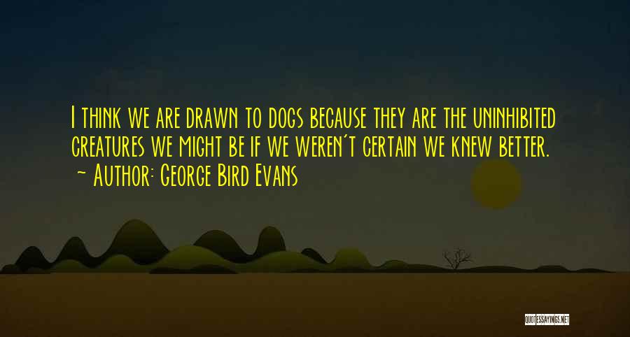 George Bird Evans Quotes: I Think We Are Drawn To Dogs Because They Are The Uninhibited Creatures We Might Be If We Weren't Certain