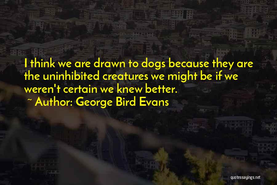 George Bird Evans Quotes: I Think We Are Drawn To Dogs Because They Are The Uninhibited Creatures We Might Be If We Weren't Certain