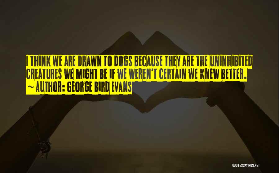 George Bird Evans Quotes: I Think We Are Drawn To Dogs Because They Are The Uninhibited Creatures We Might Be If We Weren't Certain