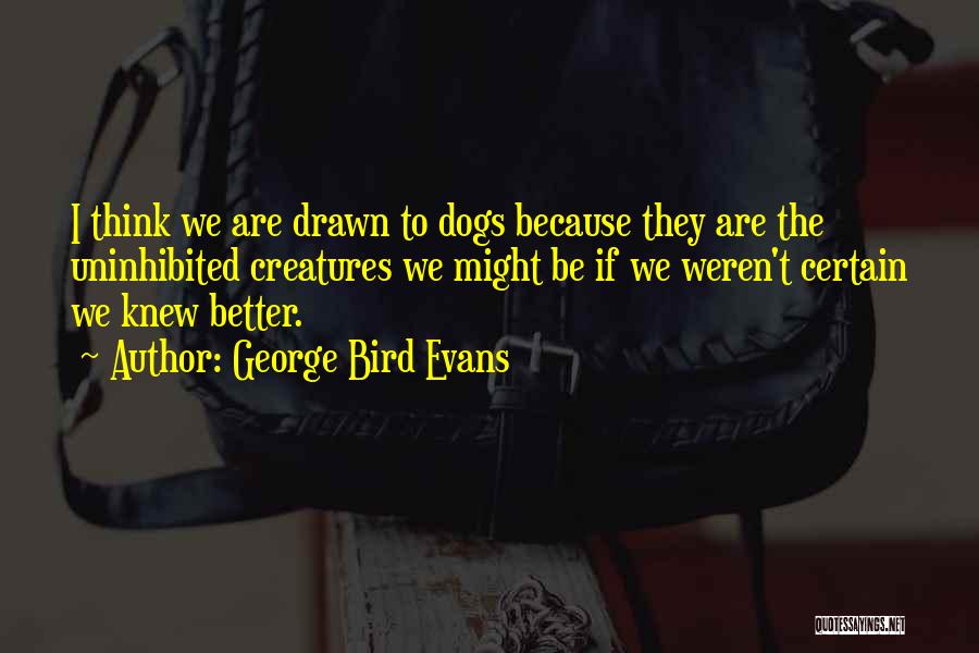 George Bird Evans Quotes: I Think We Are Drawn To Dogs Because They Are The Uninhibited Creatures We Might Be If We Weren't Certain