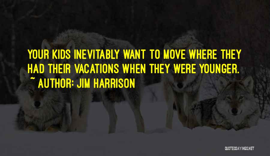 Jim Harrison Quotes: Your Kids Inevitably Want To Move Where They Had Their Vacations When They Were Younger.