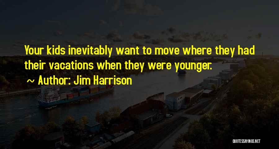 Jim Harrison Quotes: Your Kids Inevitably Want To Move Where They Had Their Vacations When They Were Younger.