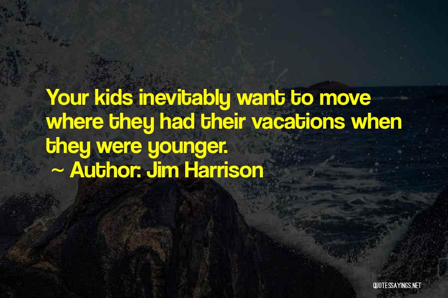 Jim Harrison Quotes: Your Kids Inevitably Want To Move Where They Had Their Vacations When They Were Younger.