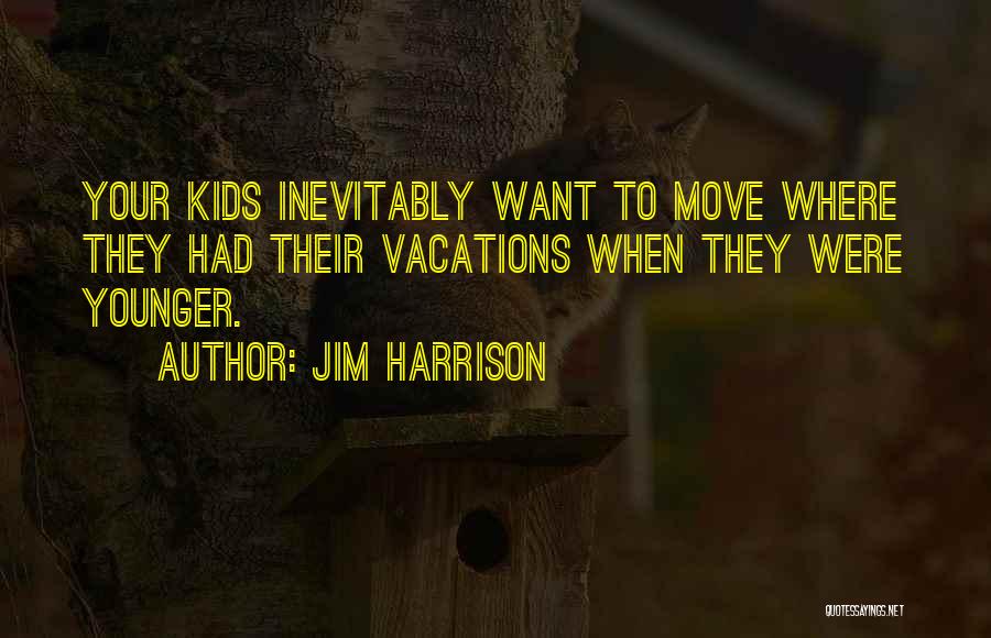 Jim Harrison Quotes: Your Kids Inevitably Want To Move Where They Had Their Vacations When They Were Younger.