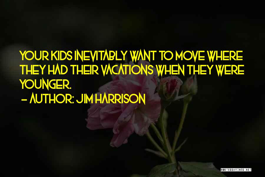 Jim Harrison Quotes: Your Kids Inevitably Want To Move Where They Had Their Vacations When They Were Younger.