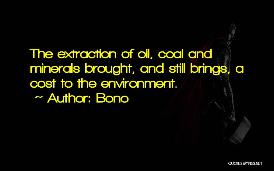 Bono Quotes: The Extraction Of Oil, Coal And Minerals Brought, And Still Brings, A Cost To The Environment.