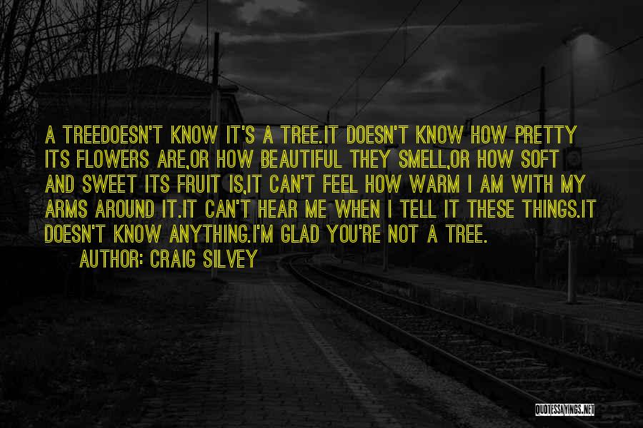 Craig Silvey Quotes: A Treedoesn't Know It's A Tree.it Doesn't Know How Pretty Its Flowers Are,or How Beautiful They Smell,or How Soft And