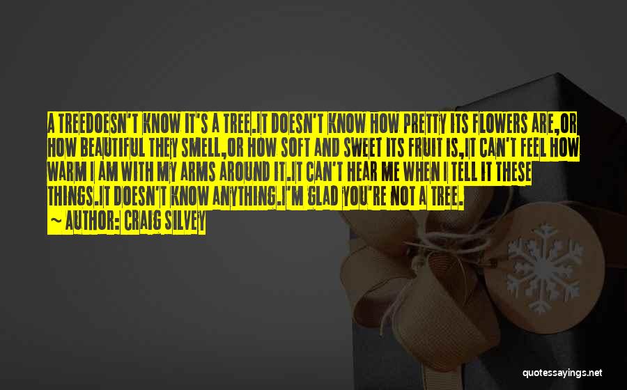 Craig Silvey Quotes: A Treedoesn't Know It's A Tree.it Doesn't Know How Pretty Its Flowers Are,or How Beautiful They Smell,or How Soft And