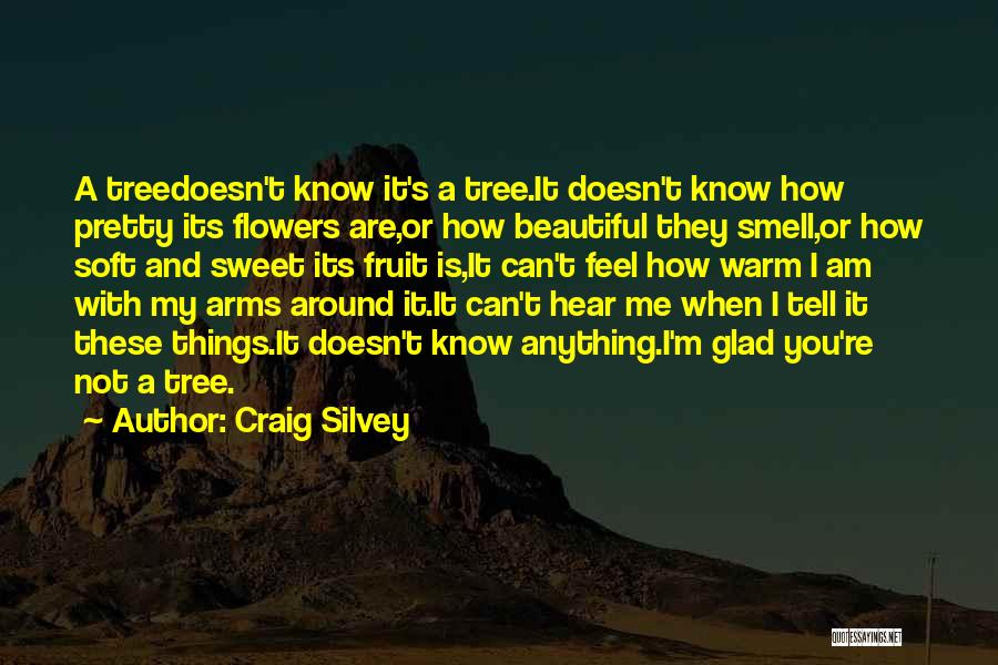 Craig Silvey Quotes: A Treedoesn't Know It's A Tree.it Doesn't Know How Pretty Its Flowers Are,or How Beautiful They Smell,or How Soft And