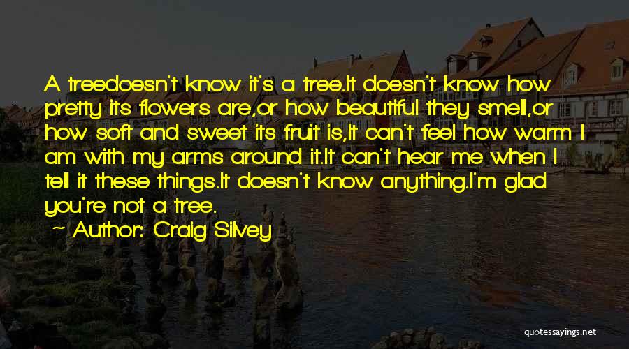 Craig Silvey Quotes: A Treedoesn't Know It's A Tree.it Doesn't Know How Pretty Its Flowers Are,or How Beautiful They Smell,or How Soft And