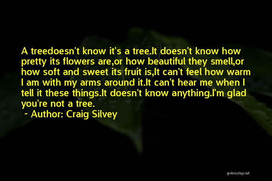 Craig Silvey Quotes: A Treedoesn't Know It's A Tree.it Doesn't Know How Pretty Its Flowers Are,or How Beautiful They Smell,or How Soft And