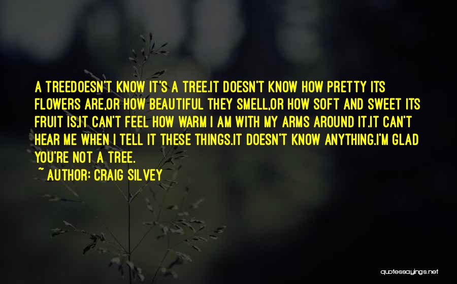 Craig Silvey Quotes: A Treedoesn't Know It's A Tree.it Doesn't Know How Pretty Its Flowers Are,or How Beautiful They Smell,or How Soft And