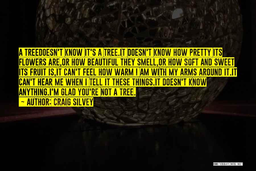 Craig Silvey Quotes: A Treedoesn't Know It's A Tree.it Doesn't Know How Pretty Its Flowers Are,or How Beautiful They Smell,or How Soft And