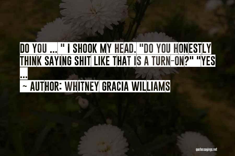 Whitney Gracia Williams Quotes: Do You ... I Shook My Head. Do You Honestly Think Saying Shit Like That Is A Turn-on? Yes ...