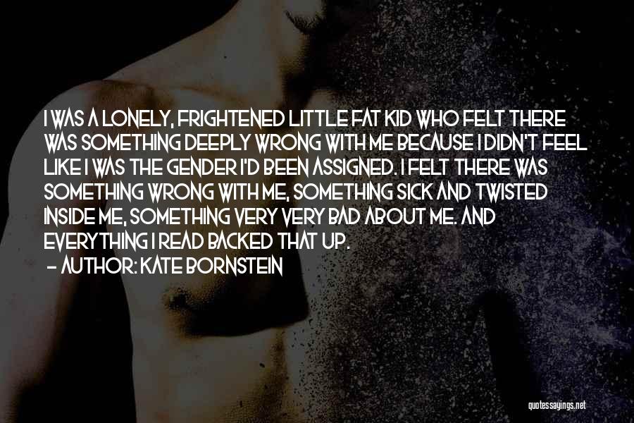 Kate Bornstein Quotes: I Was A Lonely, Frightened Little Fat Kid Who Felt There Was Something Deeply Wrong With Me Because I Didn't