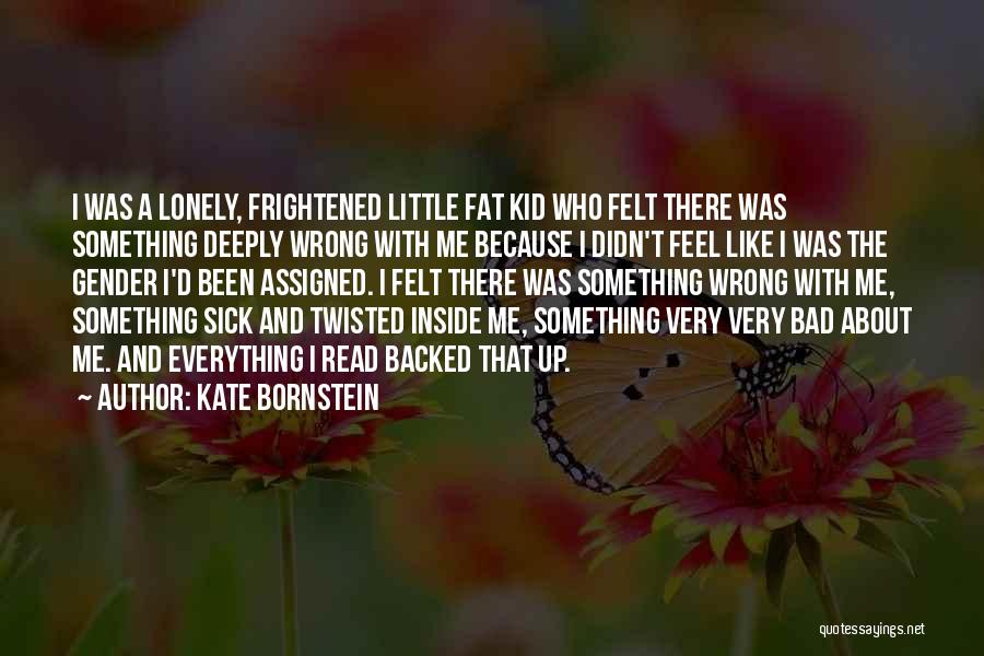 Kate Bornstein Quotes: I Was A Lonely, Frightened Little Fat Kid Who Felt There Was Something Deeply Wrong With Me Because I Didn't