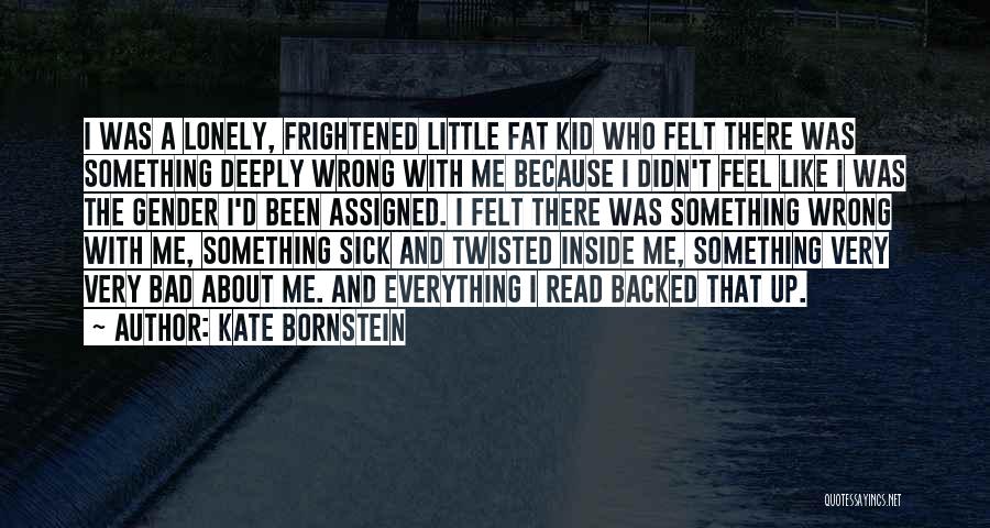 Kate Bornstein Quotes: I Was A Lonely, Frightened Little Fat Kid Who Felt There Was Something Deeply Wrong With Me Because I Didn't
