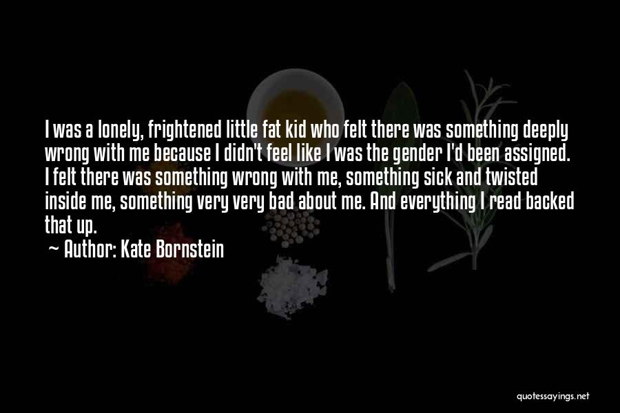 Kate Bornstein Quotes: I Was A Lonely, Frightened Little Fat Kid Who Felt There Was Something Deeply Wrong With Me Because I Didn't