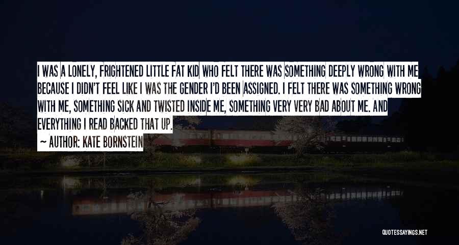 Kate Bornstein Quotes: I Was A Lonely, Frightened Little Fat Kid Who Felt There Was Something Deeply Wrong With Me Because I Didn't
