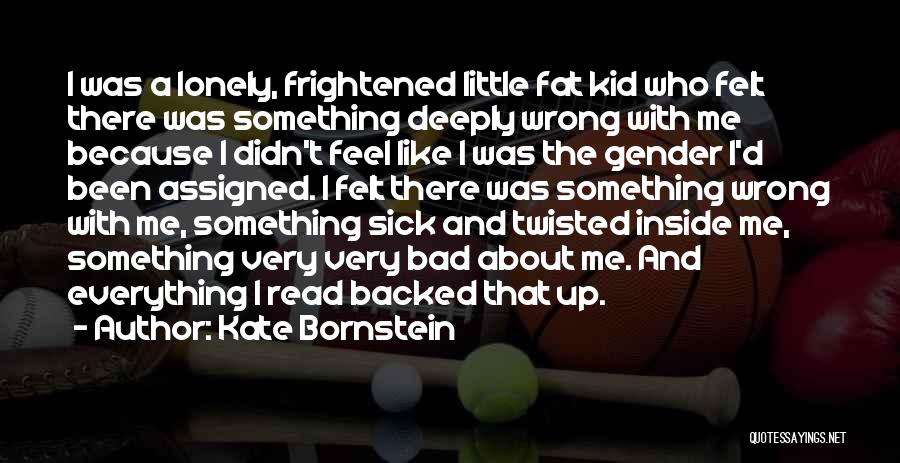 Kate Bornstein Quotes: I Was A Lonely, Frightened Little Fat Kid Who Felt There Was Something Deeply Wrong With Me Because I Didn't
