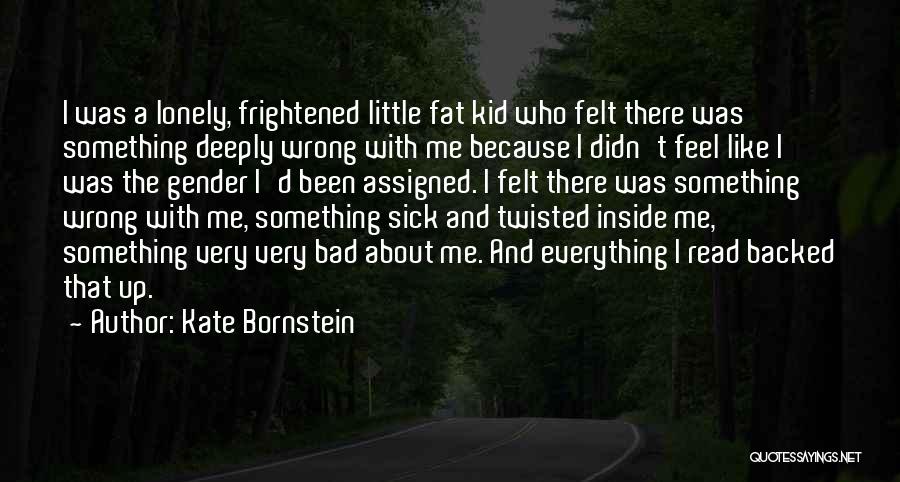 Kate Bornstein Quotes: I Was A Lonely, Frightened Little Fat Kid Who Felt There Was Something Deeply Wrong With Me Because I Didn't