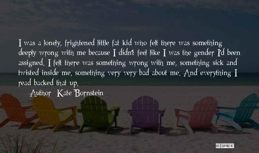 Kate Bornstein Quotes: I Was A Lonely, Frightened Little Fat Kid Who Felt There Was Something Deeply Wrong With Me Because I Didn't