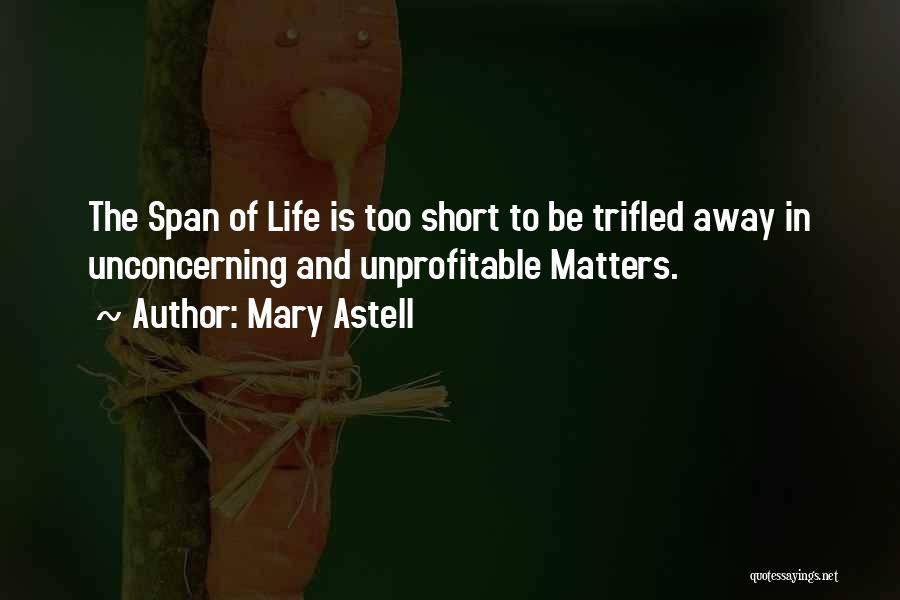 Mary Astell Quotes: The Span Of Life Is Too Short To Be Trifled Away In Unconcerning And Unprofitable Matters.