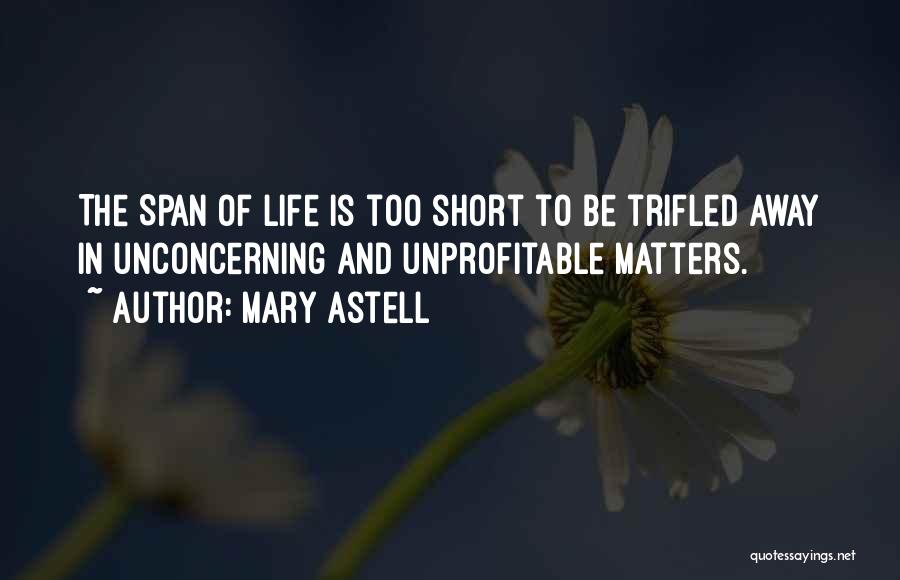 Mary Astell Quotes: The Span Of Life Is Too Short To Be Trifled Away In Unconcerning And Unprofitable Matters.