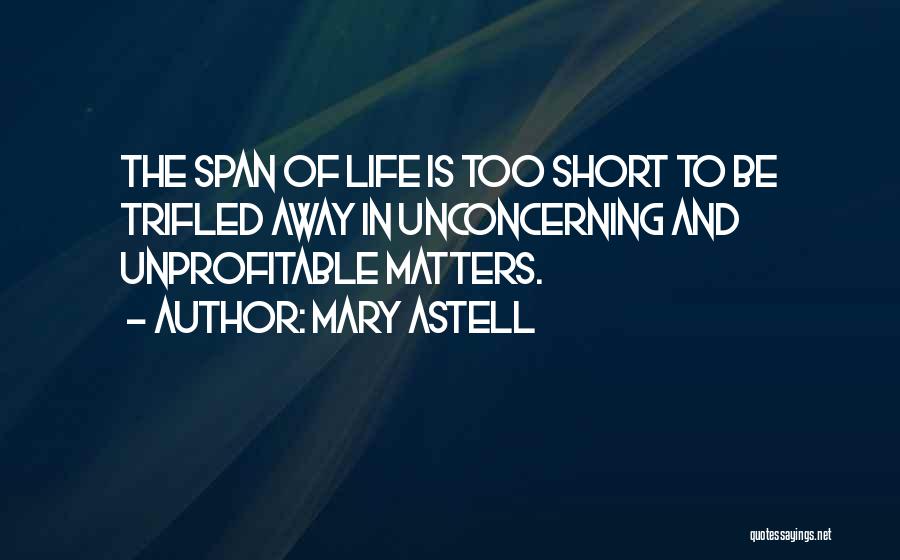 Mary Astell Quotes: The Span Of Life Is Too Short To Be Trifled Away In Unconcerning And Unprofitable Matters.