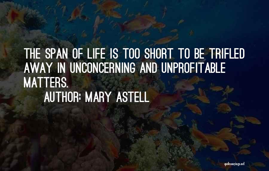 Mary Astell Quotes: The Span Of Life Is Too Short To Be Trifled Away In Unconcerning And Unprofitable Matters.