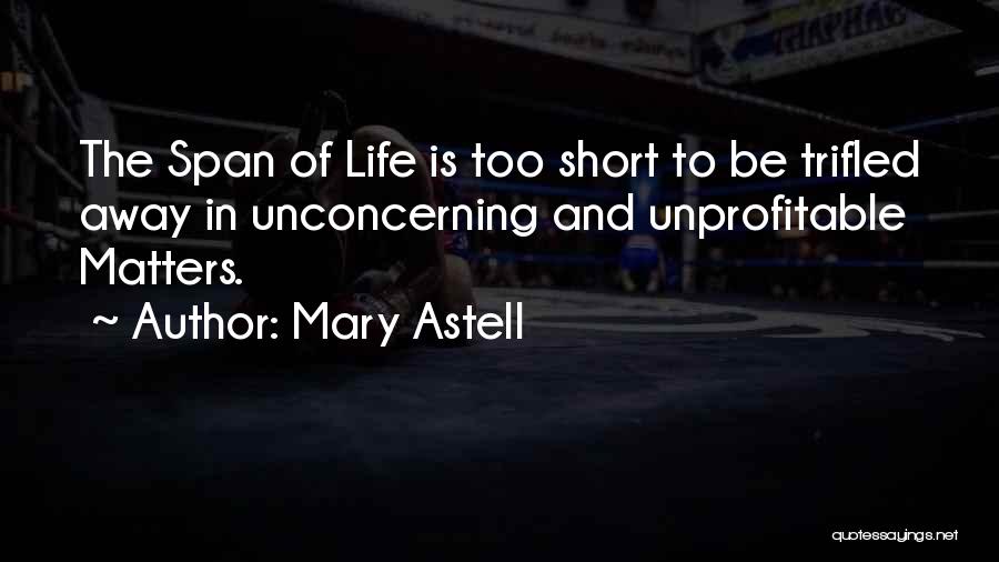 Mary Astell Quotes: The Span Of Life Is Too Short To Be Trifled Away In Unconcerning And Unprofitable Matters.