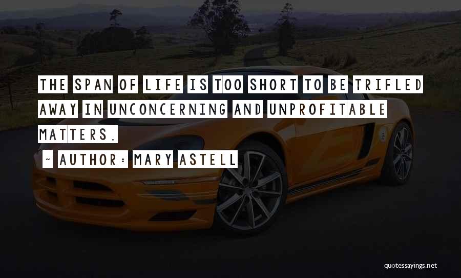Mary Astell Quotes: The Span Of Life Is Too Short To Be Trifled Away In Unconcerning And Unprofitable Matters.