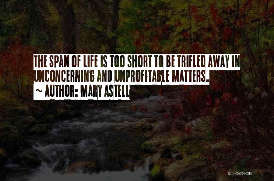 Mary Astell Quotes: The Span Of Life Is Too Short To Be Trifled Away In Unconcerning And Unprofitable Matters.