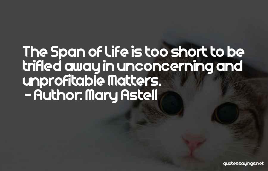 Mary Astell Quotes: The Span Of Life Is Too Short To Be Trifled Away In Unconcerning And Unprofitable Matters.