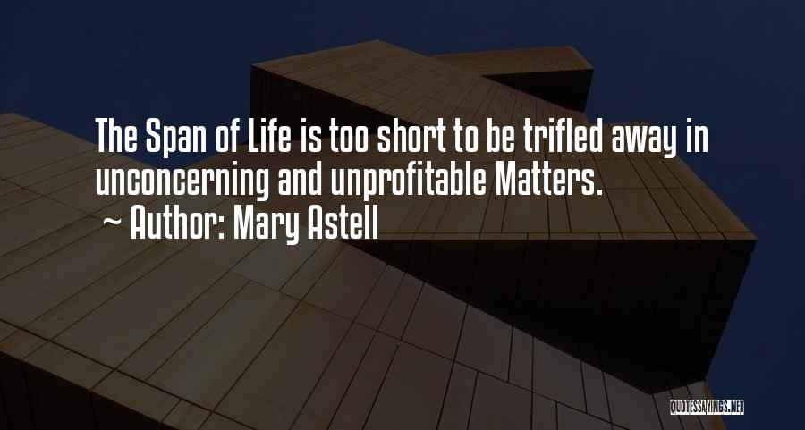 Mary Astell Quotes: The Span Of Life Is Too Short To Be Trifled Away In Unconcerning And Unprofitable Matters.