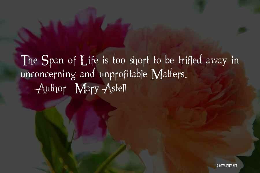 Mary Astell Quotes: The Span Of Life Is Too Short To Be Trifled Away In Unconcerning And Unprofitable Matters.