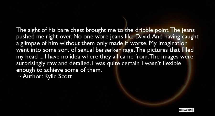 Kylie Scott Quotes: The Sight Of His Bare Chest Brought Me To The Dribble Point. The Jeans Pushed Me Right Over. No One