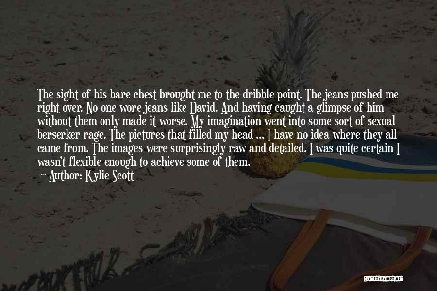 Kylie Scott Quotes: The Sight Of His Bare Chest Brought Me To The Dribble Point. The Jeans Pushed Me Right Over. No One