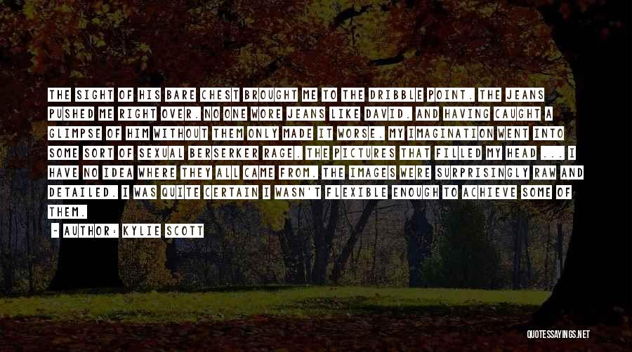 Kylie Scott Quotes: The Sight Of His Bare Chest Brought Me To The Dribble Point. The Jeans Pushed Me Right Over. No One