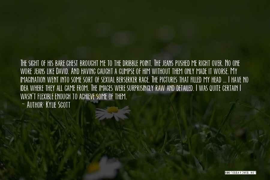 Kylie Scott Quotes: The Sight Of His Bare Chest Brought Me To The Dribble Point. The Jeans Pushed Me Right Over. No One