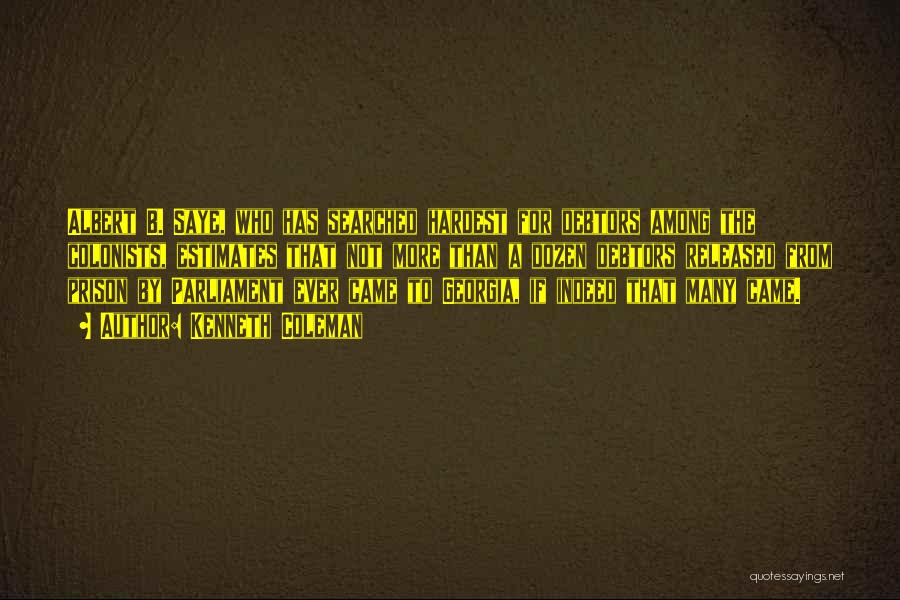 Kenneth Coleman Quotes: Albert B. Saye, Who Has Searched Hardest For Debtors Among The Colonists, Estimates That Not More Than A Dozen Debtors
