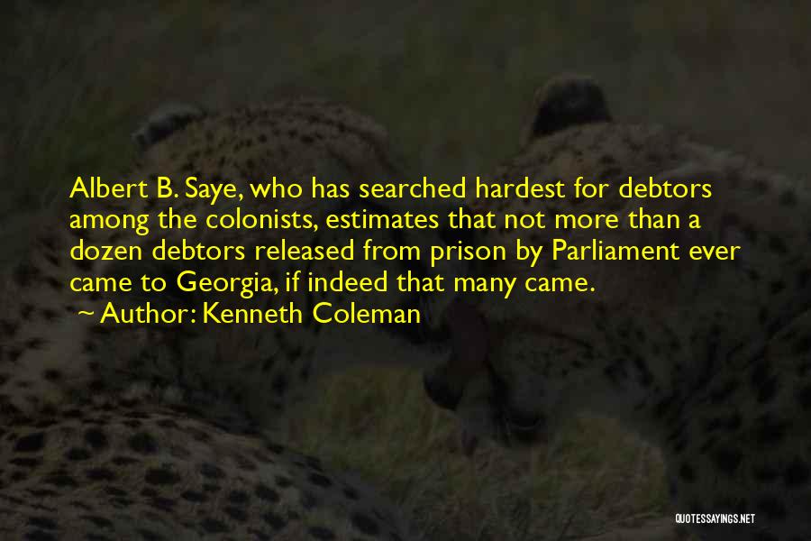 Kenneth Coleman Quotes: Albert B. Saye, Who Has Searched Hardest For Debtors Among The Colonists, Estimates That Not More Than A Dozen Debtors