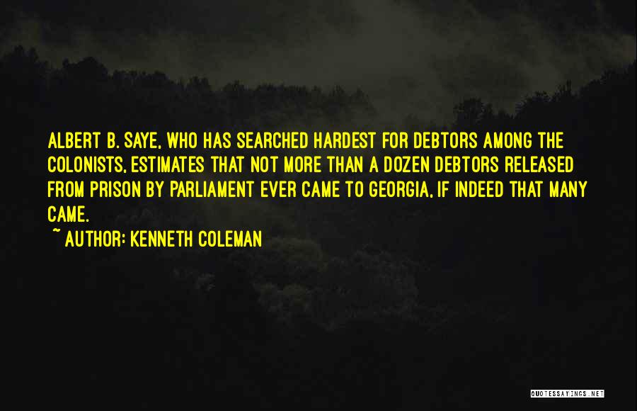 Kenneth Coleman Quotes: Albert B. Saye, Who Has Searched Hardest For Debtors Among The Colonists, Estimates That Not More Than A Dozen Debtors