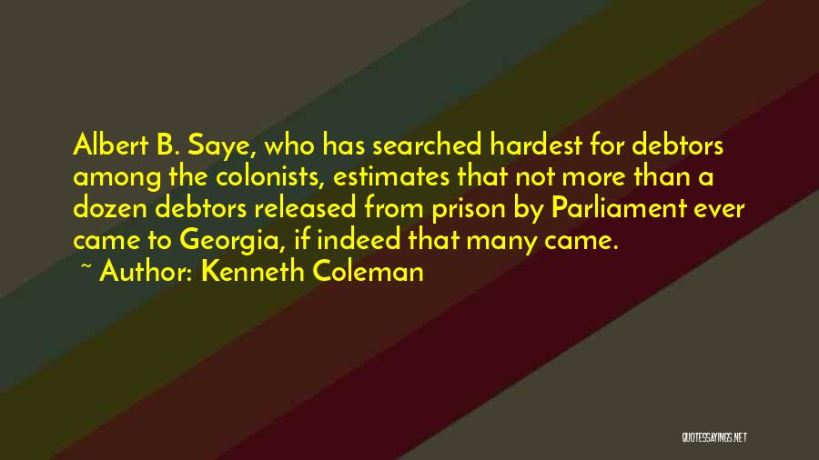 Kenneth Coleman Quotes: Albert B. Saye, Who Has Searched Hardest For Debtors Among The Colonists, Estimates That Not More Than A Dozen Debtors