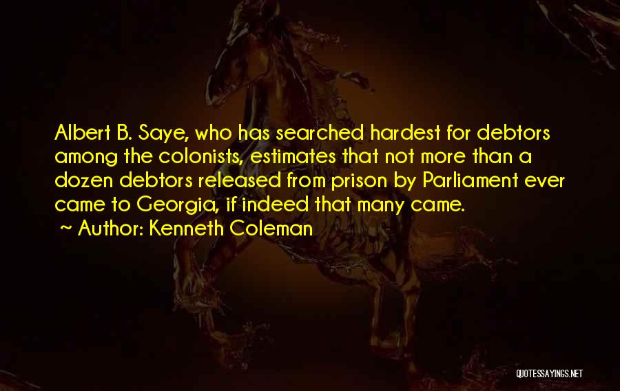 Kenneth Coleman Quotes: Albert B. Saye, Who Has Searched Hardest For Debtors Among The Colonists, Estimates That Not More Than A Dozen Debtors